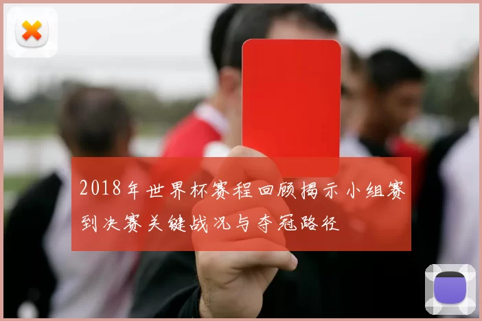 2018年世界杯赛程回顾揭示小组赛到决赛关键战况与夺冠路径