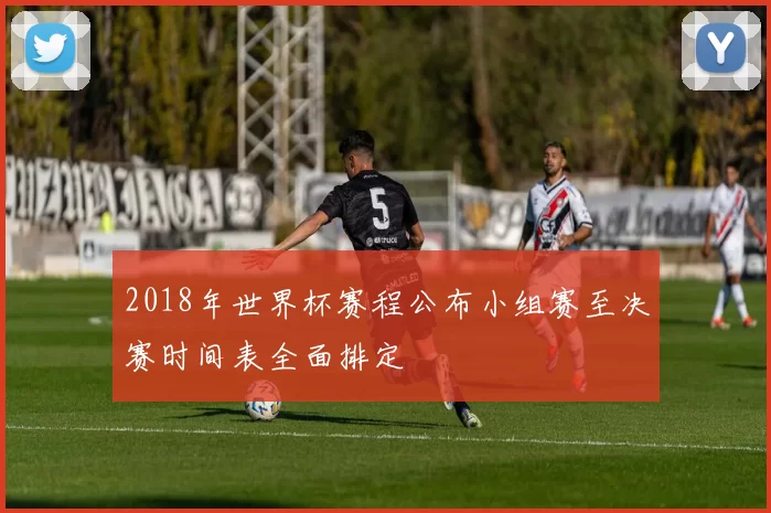 2018年世界杯赛程公布小组赛至决赛时间表全面排定