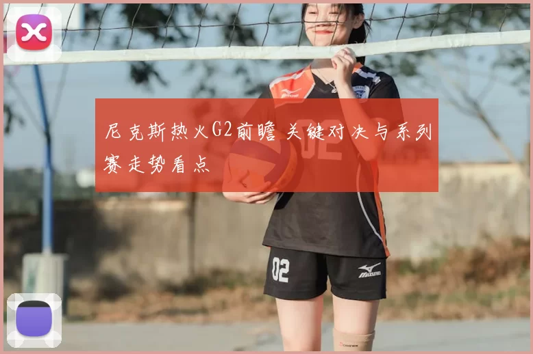 尼克斯热火G2前瞻 关键对决与系列赛走势看点