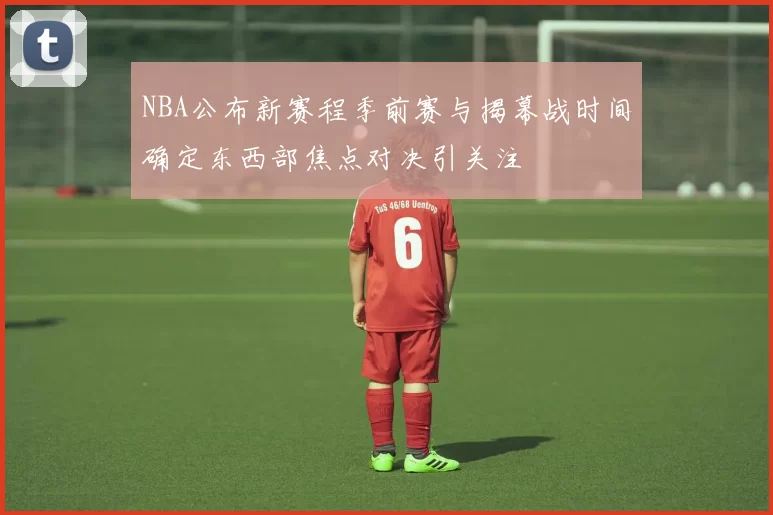 NBA公布新赛程季前赛与揭幕战时间确定东西部焦点对决引关注