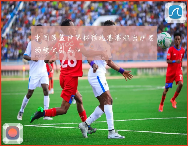 中国男篮世界杯预选赛赛程出炉客场硬仗引关注