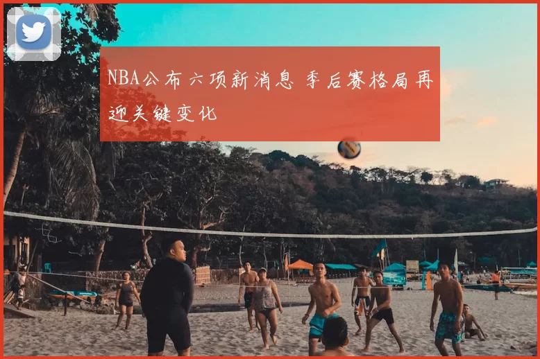 NBA公布六项新消息 季后赛格局再迎关键变化
