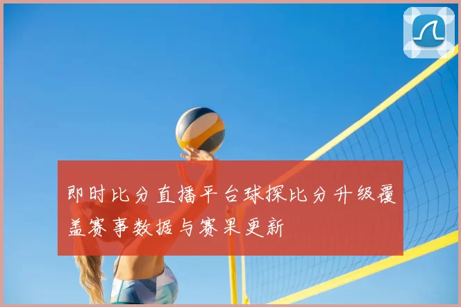 即时比分直播平台球探比分升级覆盖赛事数据与赛果更新