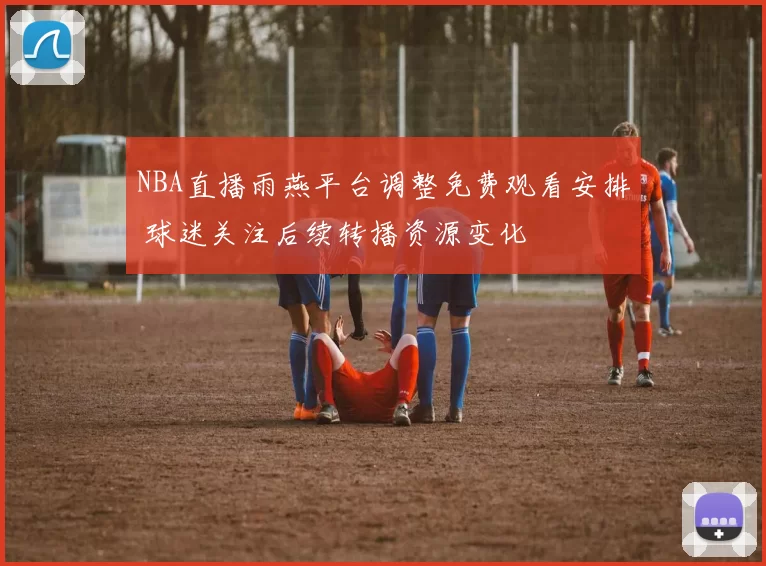 NBA直播雨燕平台调整免费观看安排 球迷关注后续转播资源变化