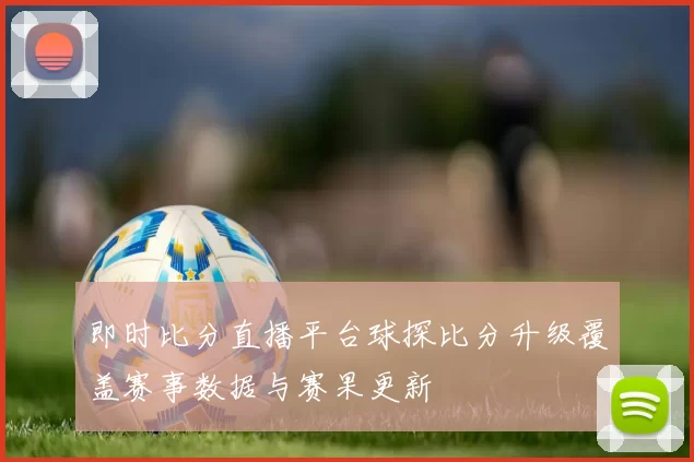 即时比分直播平台球探比分升级覆盖赛事数据与赛果更新