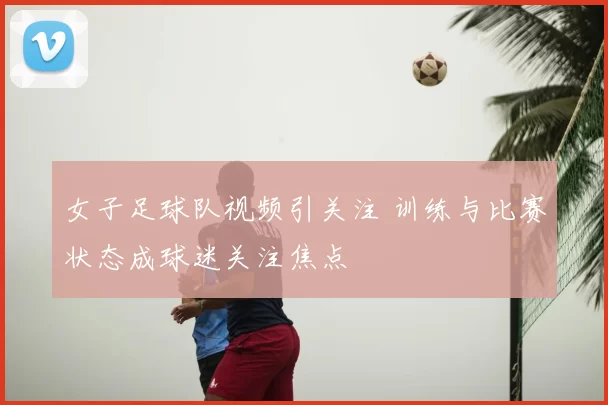 女子足球队视频引关注 训练与比赛状态成球迷关注焦点