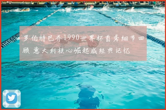 罗伯特巴乔1990世界杯首秀细节回顾 意大利核心崛起成经典记忆